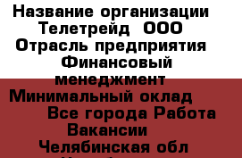 HR-manager › Название организации ­ Телетрейд, ООО › Отрасль предприятия ­ Финансовый менеджмент › Минимальный оклад ­ 45 000 - Все города Работа » Вакансии   . Челябинская обл.,Челябинск г.